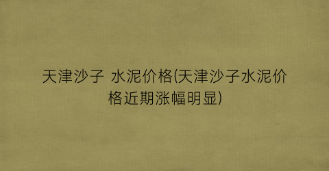 天津沙子 水泥价格(天津沙子水泥价格近期涨幅明显)
